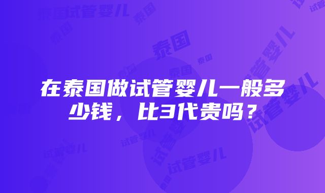 在泰国做试管婴儿一般多少钱，比3代贵吗？