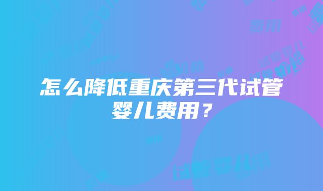 怎么降低重庆第三代试管婴儿费用？