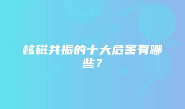 核磁共振的十大危害有哪些？