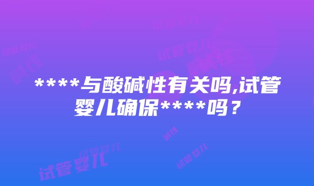 ****与酸碱性有关吗,试管婴儿确保****吗？