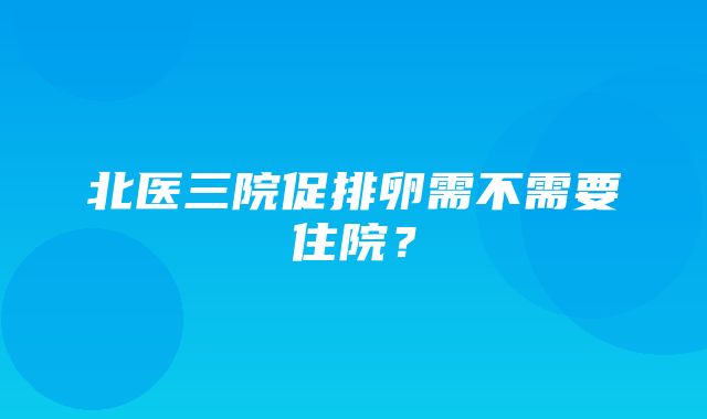 北医三院促排卵需不需要住院？