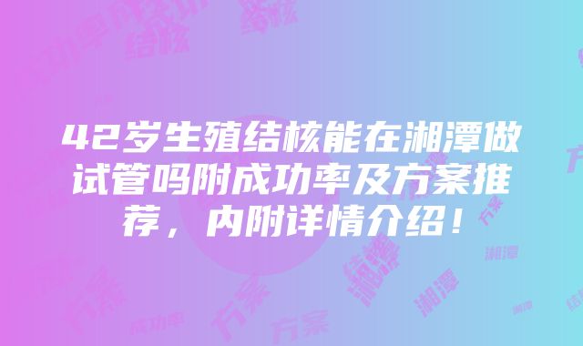 42岁生殖结核能在湘潭做试管吗附成功率及方案推荐，内附详情介绍！