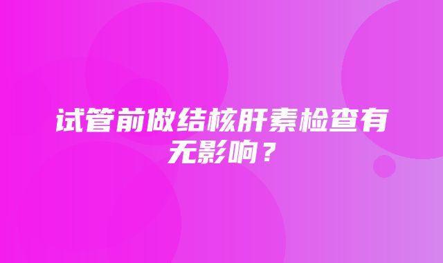 试管前做结核肝素检查有无影响？