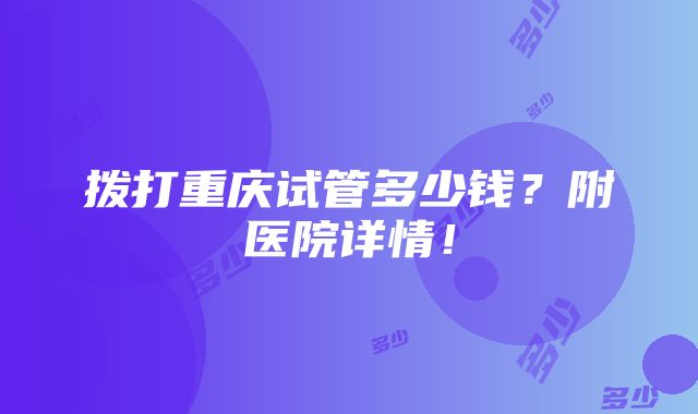 拨打重庆试管多少钱？附医院详情！