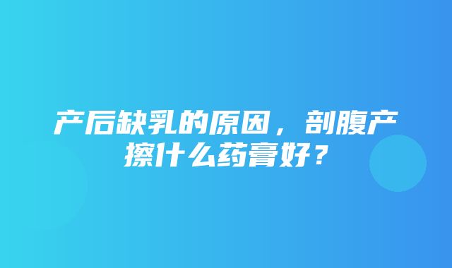 产后缺乳的原因，剖腹产擦什么药膏好？