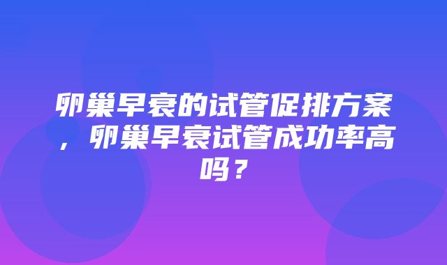 卵巢早衰的试管促排方案，卵巢早衰试管成功率高吗？