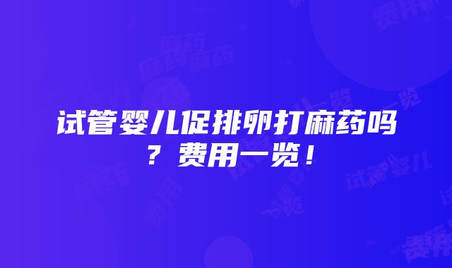 试管婴儿促排卵打麻药吗？费用一览！