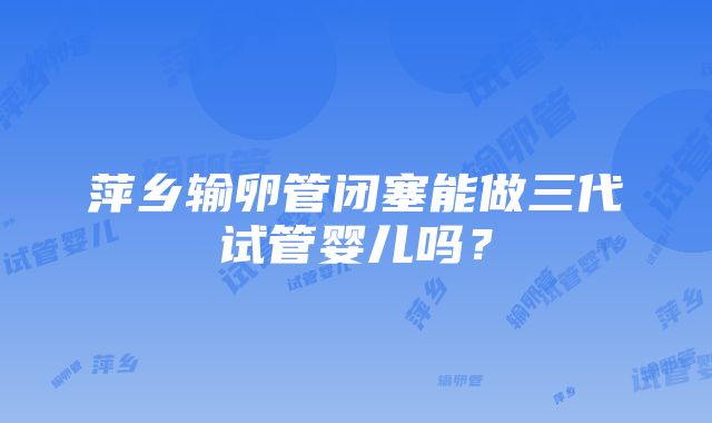 萍乡输卵管闭塞能做三代试管婴儿吗？