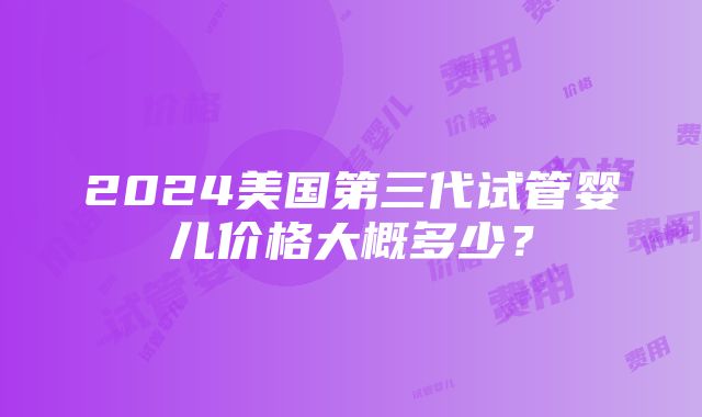 2024美国第三代试管婴儿价格大概多少？