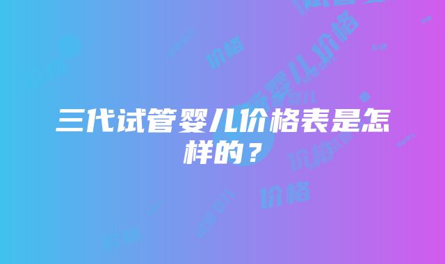 三代试管婴儿价格表是怎样的？