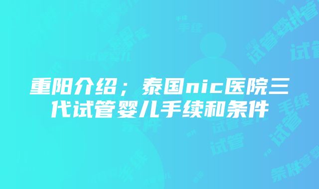 重阳介绍；泰国nic医院三代试管婴儿手续和条件