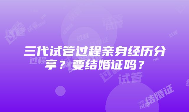 三代试管过程亲身经历分享？要结婚证吗？