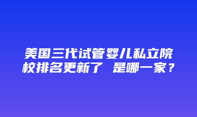 美国三代试管婴儿私立院校排名更新了 是哪一家？