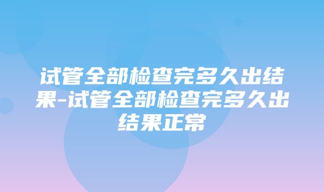 试管全部检查完多久出结果-试管全部检查完多久出结果正常