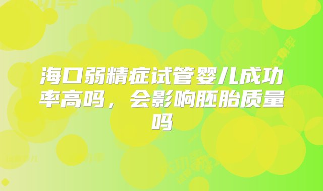 海口弱精症试管婴儿成功率高吗，会影响胚胎质量吗