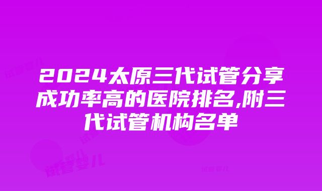 2024太原三代试管分享成功率高的医院排名,附三代试管机构名单