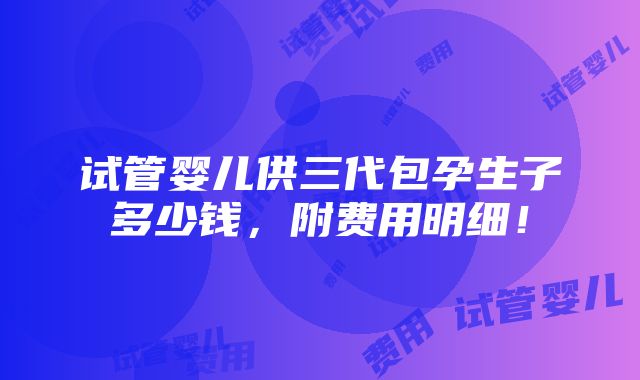 试管婴儿供三代包孕生子多少钱，附费用明细！