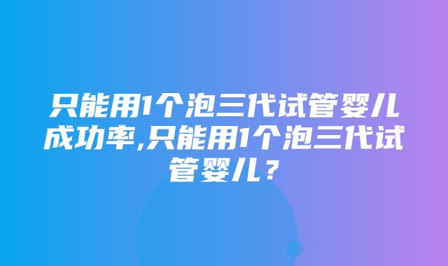 只能用1个泡三代试管婴儿成功率,只能用1个泡三代试管婴儿？