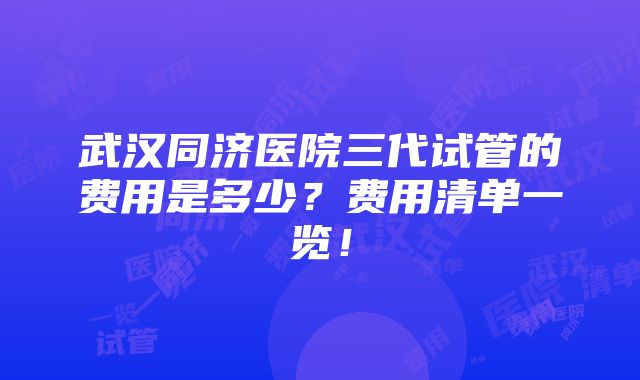 武汉同济医院三代试管的费用是多少？费用清单一览！