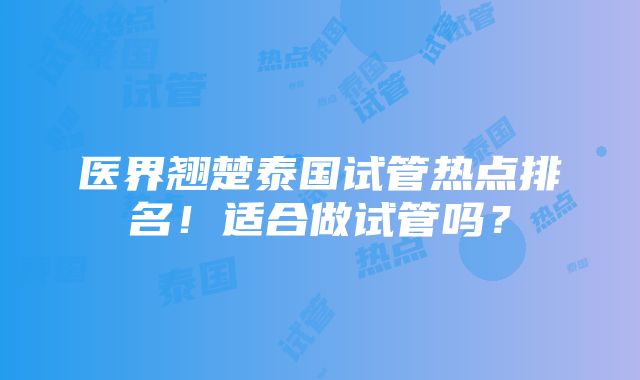 医界翘楚泰国试管热点排名！适合做试管吗？