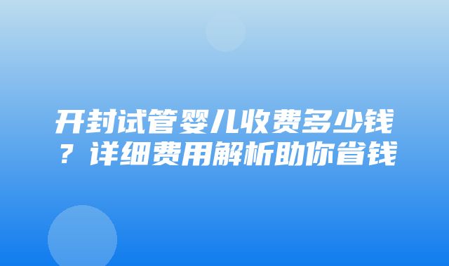 开封试管婴儿收费多少钱？详细费用解析助你省钱