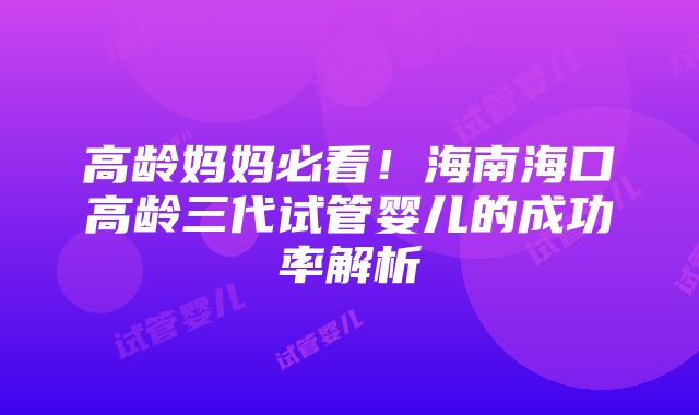 高龄妈妈必看！海南海口高龄三代试管婴儿的成功率解析