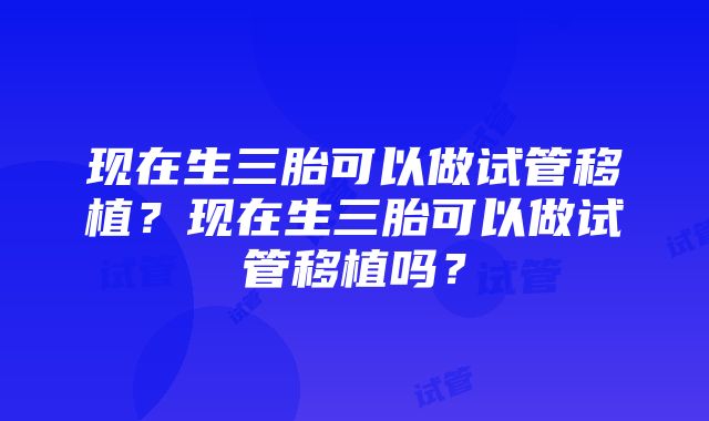 现在生三胎可以做试管移植？现在生三胎可以做试管移植吗？