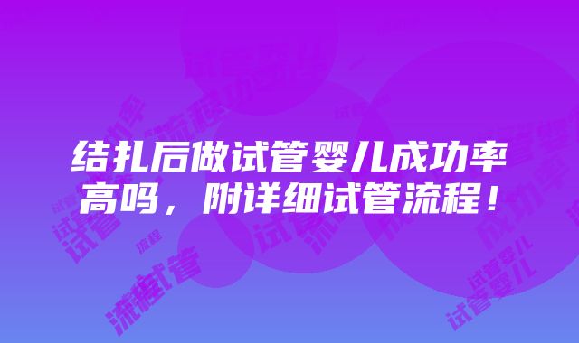 结扎后做试管婴儿成功率高吗，附详细试管流程！