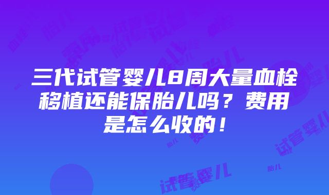 三代试管婴儿8周大量血栓移植还能保胎儿吗？费用是怎么收的！