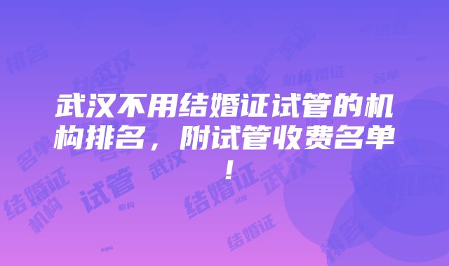 武汉不用结婚证试管的机构排名，附试管收费名单！