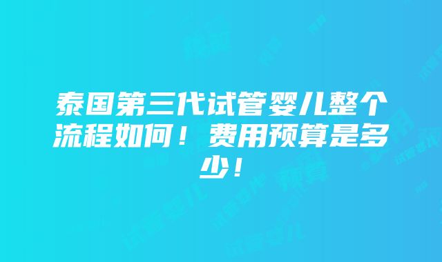 泰国第三代试管婴儿整个流程如何！费用预算是多少！