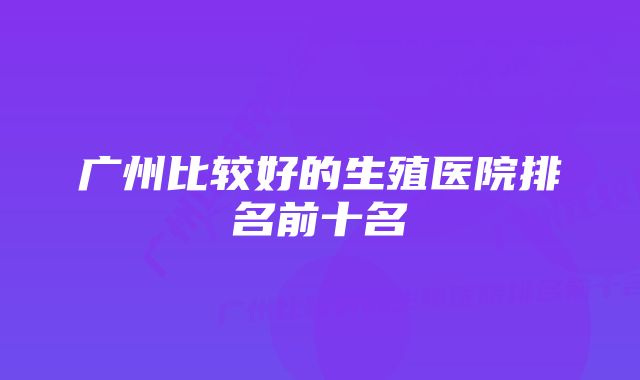 广州比较好的生殖医院排名前十名