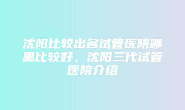 沈阳比较出名试管医院哪里比较好，沈阳三代试管医院介绍