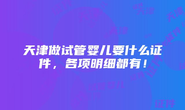 天津做试管婴儿要什么证件，各项明细都有！