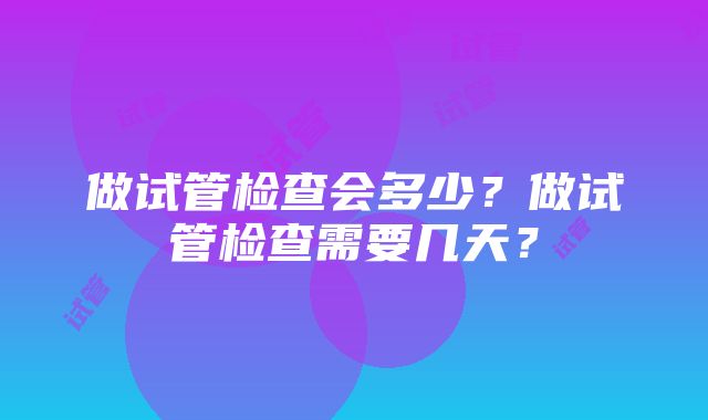 做试管检查会多少？做试管检查需要几天？