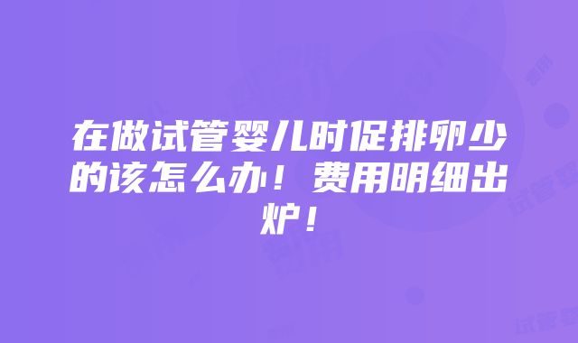 在做试管婴儿时促排卵少的该怎么办！费用明细出炉！