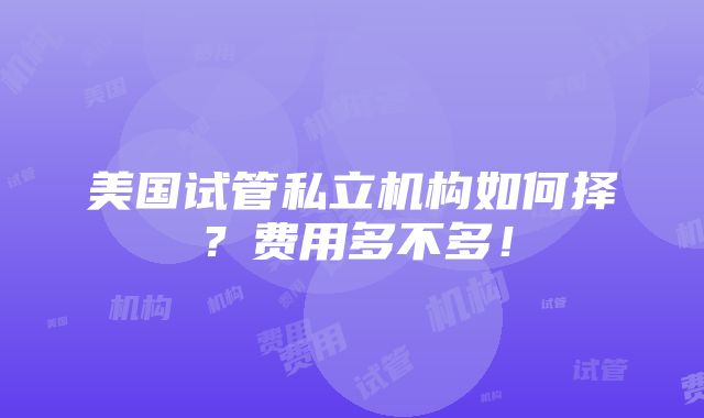 美国试管私立机构如何择？费用多不多！