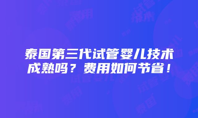 泰国第三代试管婴儿技术成熟吗？费用如何节省！