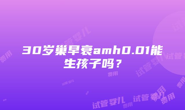 30岁巢早衰amh0.01能生孩子吗？