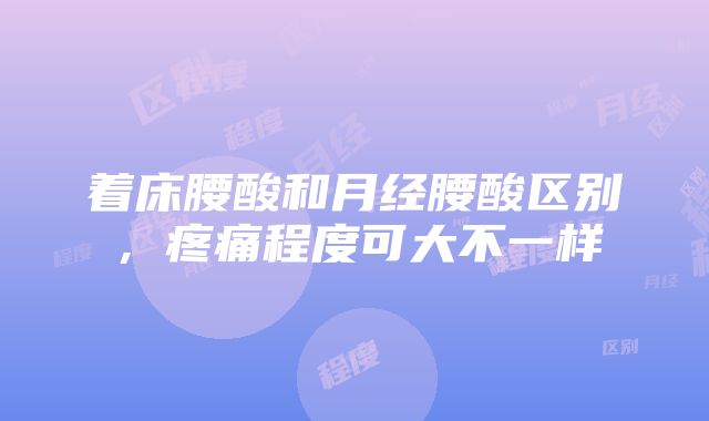 着床腰酸和月经腰酸区别，疼痛程度可大不一样