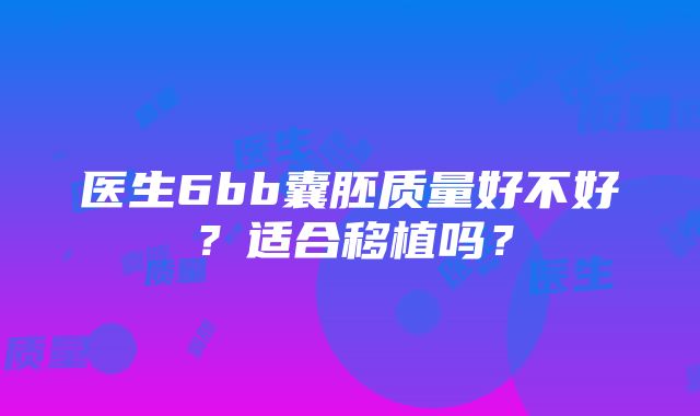 医生6bb囊胚质量好不好？适合移植吗？