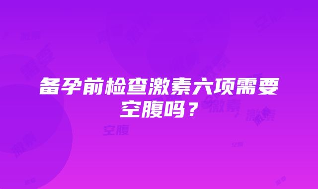 备孕前检查激素六项需要空腹吗？