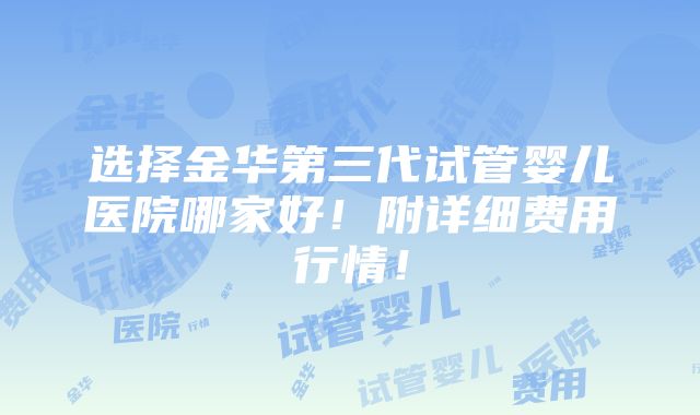 选择金华第三代试管婴儿医院哪家好！附详细费用行情！