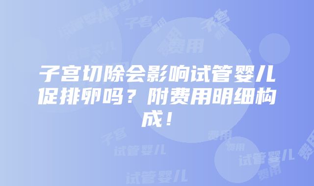 子宫切除会影响试管婴儿促排卵吗？附费用明细构成！