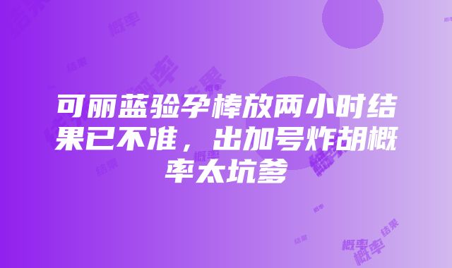 可丽蓝验孕棒放两小时结果已不准，出加号炸胡概率太坑爹