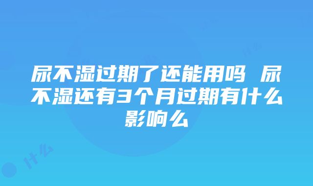 尿不湿过期了还能用吗 尿不湿还有3个月过期有什么影响么