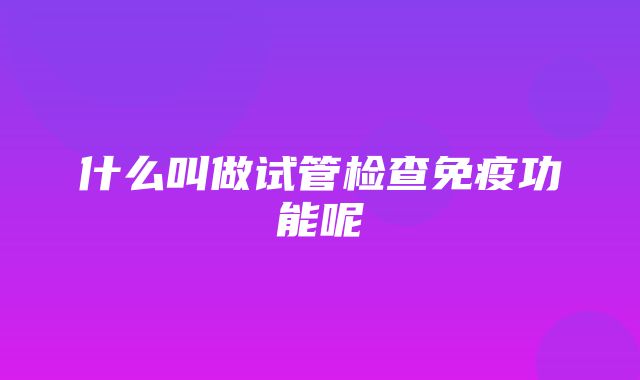 什么叫做试管检查免疫功能呢