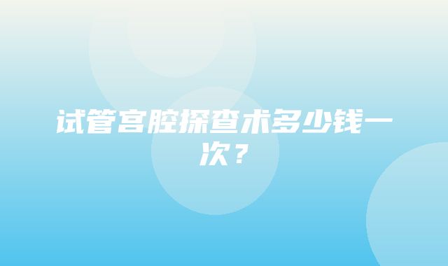 试管宫腔探查术多少钱一次？