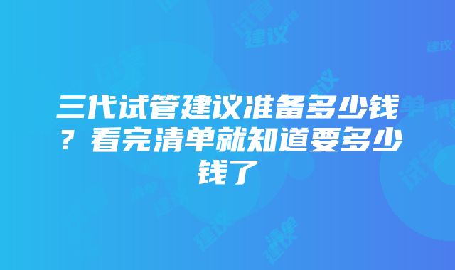 三代试管建议准备多少钱？看完清单就知道要多少钱了