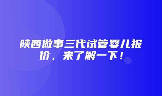 陕西做事三代试管婴儿报价，来了解一下！